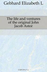 The life and ventures of the original John Jacob Astor