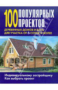 100 популярных проектов деревянных домов и бань для участка от 6 соток и более: Справочник