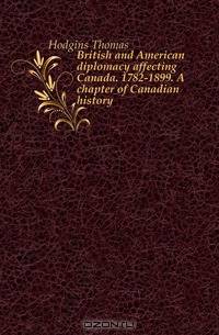 British and American diplomacy affecting Canada. 1782-1899. A chapter of Canadian history