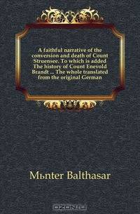 A faithful narrative of the conversion and death of Count Struensee. To which is added The history of Count Enevold Brandt ... The whole translated from the original German