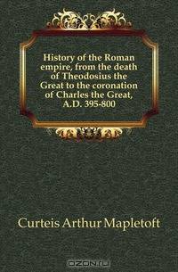 History of the Roman empire, from the death of Theodosius the Great to the coronation of Charles the Great, A.D. 395-800