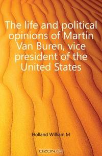 The life and political opinions of Martin Van Buren, vice president of the United States