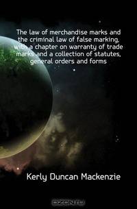 The law of merchandise marks and the criminal law of false marking, with a chapter on warranty of trade marks and a collection of statutes, general orders and forms.