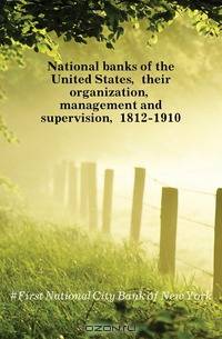 National banks of the United States, their organization, management and supervision, 1812-1910