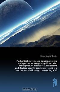 Mechanical movements, powers, devices, and appliances, comprising illustrated description of mechanical movements and devices used in constructive and a mechanical dictionary, commencing with