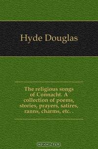 The religious songs of Connacht. A collection of poems, stories, prayers, satires, ranns, charms, etc