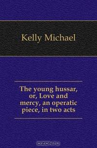 The young hussar, or, Love and mercy, an operatic piece, in two acts