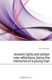 Ancient lights and certain new reflections, being the memories of a young man