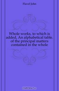 Whole works, to which is added, An alphabetical table. of the principal matters contained in the whole