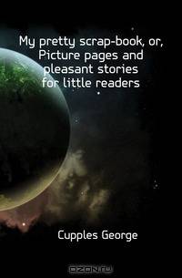 My pretty scrap-book, or, Picture pages and pleasant stories for little readers