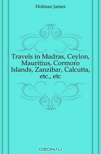 Travels in Madras, Ceylon, Mauritius, Cormoro Islands, Zanzibar, Calcutta, etc., etc.
