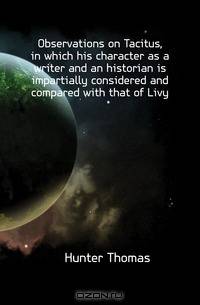 Observations on Tacitus, in which his character as a writer and an historian is impartially considered and compared with that of Livy