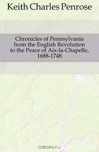 Chronicles of Pennsylvania from the English Revolution to the Peace of Aix-la-Chapelle, 1688-1748