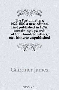 The Paston letters, 1422-1509 a new edition, first published in 1874, containing upwards of four hundred letters, etc., hitherto unpublished