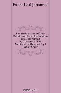 The trade policy of Great Britain and her colonies since 1860. Translated by Constance H.M. Archibald, with a pref. by J. Parker Smith