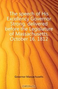 The speech of His Excellency Governor Strong, delivered before the Legislature of Massachusetts, October 16, 1812