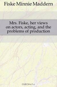 Mrs. Fiske, her views on actors, acting, and the problems of production