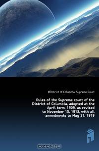 Rules of the Supreme court of the District of Columbia, adopted at the April term, 1909, as revised to November 15, 1913, with all amendments to May 31, 1919