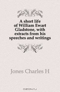 A short life of William Ewart Gladstone, with extracts from his speeches and writings