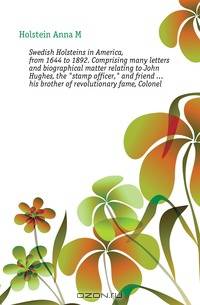 Swedish Holsteins in America, from 1644 to 1892. Comprising many letters and biographical matter relating to John Hughes, the stamp officer, and friend his brother of revolutionary fame, Colonel