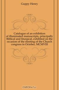 Catalogue of an exhibition of illuminated manuscripts, principally Biblical and liturgical, exhibited on the occasion of the meeting of the Church congress in October, MCMVIII