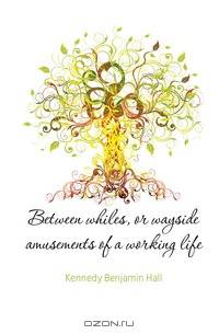 Between whiles, or wayside amusements of a working life