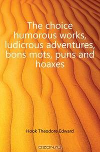 The choice humorous works, ludicrous adventures, bons mots, puns and hoaxes