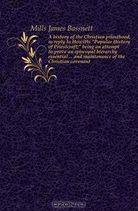 A history of the Christian priesthood, in reply to Howitts "Popular History of Priestcraft;" being an attempt to prove an episcopal hierarchy essential ... and maintenance of the Christian covenant