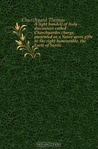 A light bondell of liuly discourses called Churchyardes charge, presented as a Newe yeres gifte to the right honourable, the Earle of Surrie
