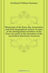 Memorials of the Essex Bar Association and brief biographical notices of some of the distinguished members of the Essex bar prior to the formation of the association electronic resource