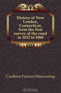 History of New London, Connecticut, from the first survey of the coast in 1612 to 1860