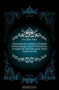 Almanacks for students of English history, being a set of 35 almanacks arranged for every day upon which Easter can fall