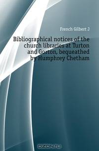 Bibliographical notices of the church libraries at Turton and Gorton, bequeathed by Humphrey Chetham