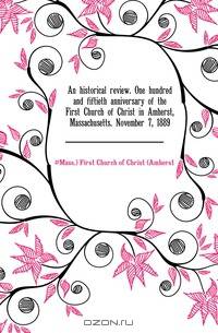 An historical review. One hundred and fiftieth anniversary of the First Church of Christ in Amherst, Massachusetts. November 7, 1889