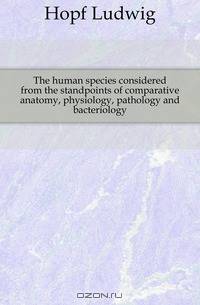 The human species considered from the standpoints of comparative anatomy, physiology, pathology and bacteriology