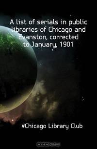 A list of serials in public libraries of Chicago and Evanston, corrected to January, 1901