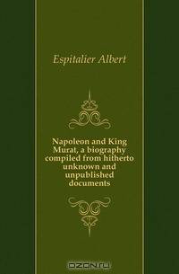 Napoleon and King Murat, a biography compiled from hitherto unknown and unpublished documents