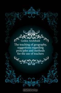 The teaching of geography, suggestions regarding principles and methods for the use of teachers