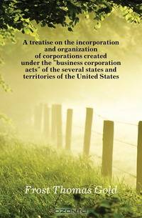 A treatise on the incorporation and organization of corporations created under the business corporation acts of the several states and territories of the United States