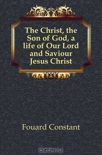 The Christ, the Son of God, a life of Our Lord and Saviour Jesus Christ