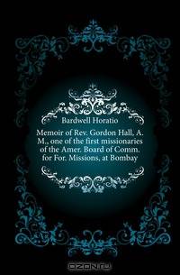 Memoir of Rev. Gordon Hall, A.M., one of the first missionaries of the Amer. Board of Comm. for For. Missions, at Bombay
