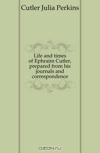 Life and times of Ephraim Cutler, prepared from his journals and correspondence
