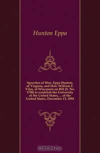 Speeches of Hon. Eppa Hunton, of Virginia, and Hon. William F. Vilas, of Wisconsin on Bill (S. No. 1708) to establish the University of the United States, ... of the United States, December 13, 1894