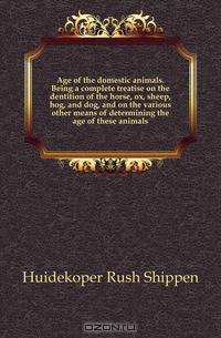 Age of the domestic animals. Being a complete treatise on the dentition of the horse, ox, sheep, hog, and dog, and on the various other means of determining the age of these animals
