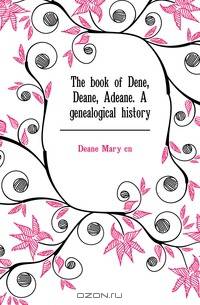 The book of Dene, Deane, Adeane. A genealogical history