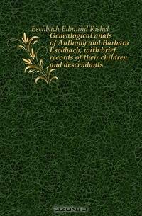 Genealogical anals of Anthony and Barbara Eschbach, with brief records of their children and descendants