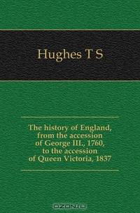 The history of England, from the accession of George III., 1760, to the accession of Queen Victoria, 1837