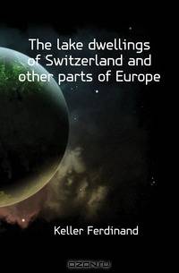 The lake dwellings of Switzerland and other parts of Europe