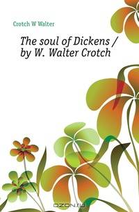 The soul of Dickens / by W. Walter Crotch