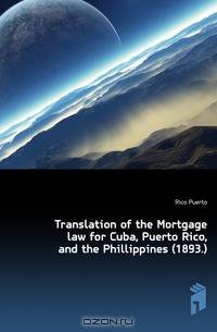 Translation of the Mortgage law for Cuba, Puerto Rico, and the Phillippines (1893.)